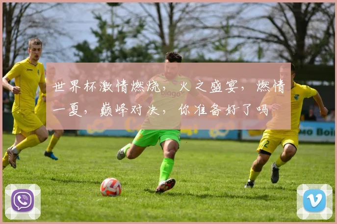 世界杯激情燃烧，火之盛宴，燃情一夏，巅峰对决，你准备好了吗