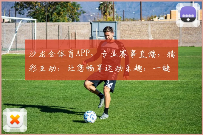 沙龙会体育APP，专业赛事直播，精彩互动，让您畅享运动乐趣，一键体验