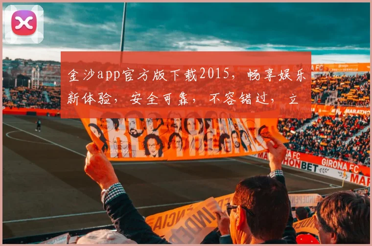 金沙app官方版下载2015，畅享娱乐新体验，安全可靠，不容错过，立即下载