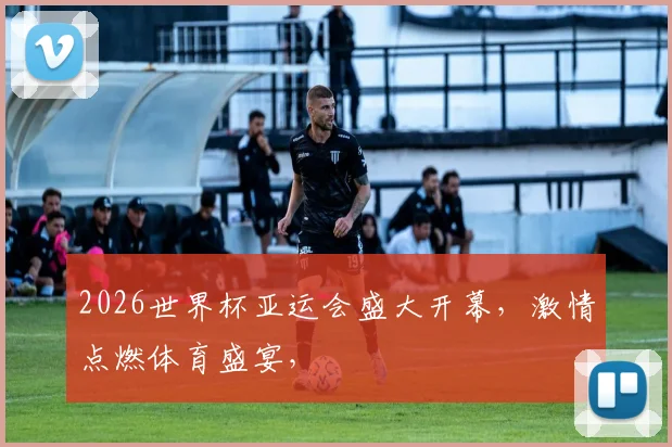 2026世界杯亚运会盛大开幕，激情点燃体育盛宴，