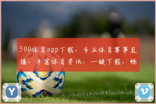 500体育app下载，专业体育赛事直播，丰富体育资讯，一键下载，畅享精彩