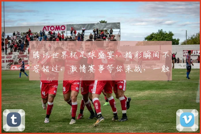 腾讯世界杯足球盛宴，精彩瞬间不容错过，激情赛事等你来战，一触即发