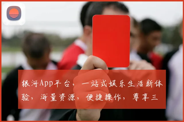 银河App平台，一站式娱乐生活新体验，海量资源，便捷操作，尊享三重优惠，尽在银河