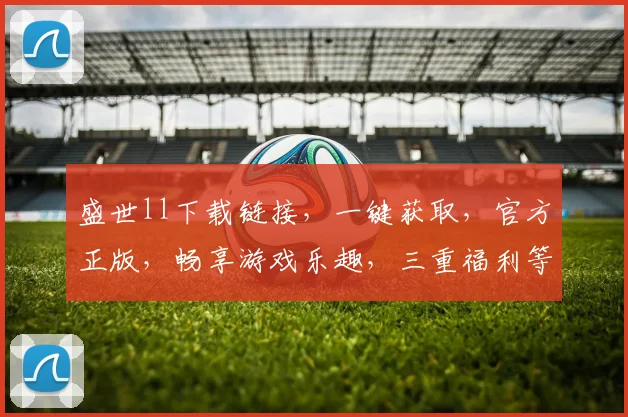 盛世ll下载链接，一键获取，官方正版，畅享游戏乐趣，三重福利等你来拿，不容错过