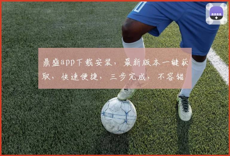鼎盛app下载安装，最新版本一键获取，快速便捷，三步完成，不容错过，体验非凡