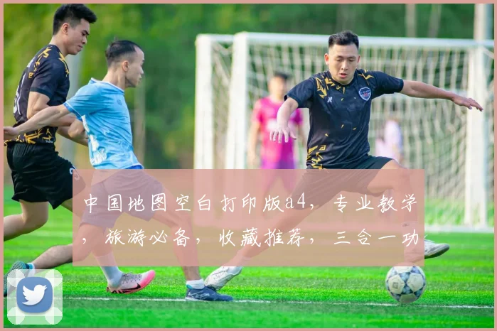 中国地图空白打印版a4，专业教学，旅游必备，收藏推荐，三合一功能，必备良品。