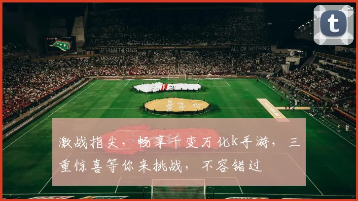 激战指尖，畅享千变万化k手游，三重惊喜等你来挑战，不容错过