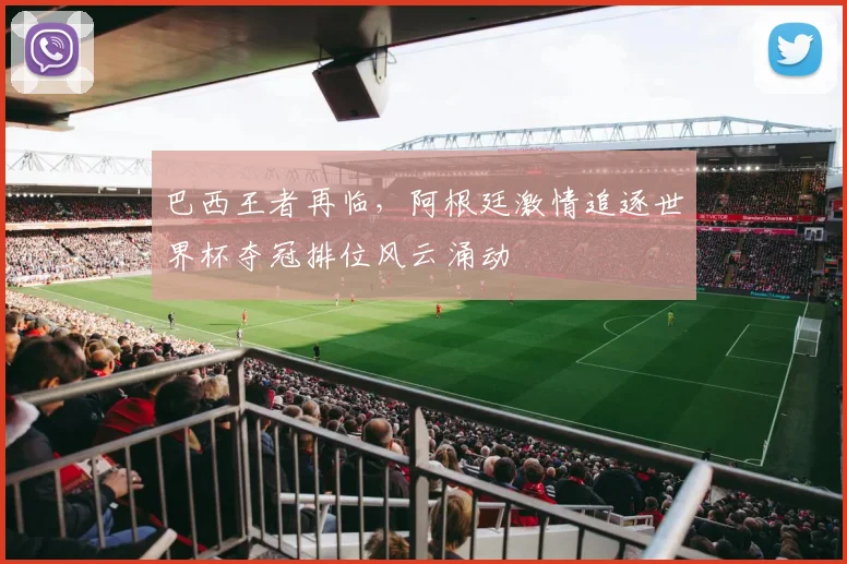 巴西王者再临，阿根廷激情追逐世界杯夺冠排位风云涌动