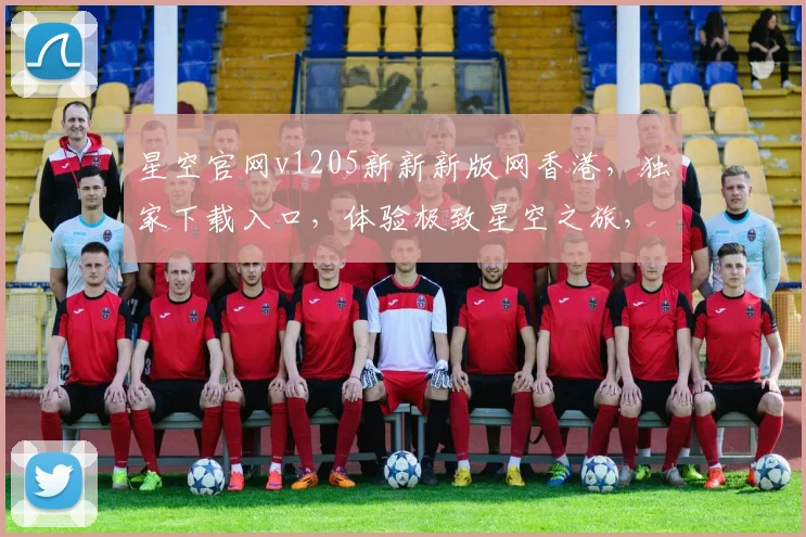 星空官网v1205新新新版网香港，独家下载入口，体验极致星空之旅，不容错过