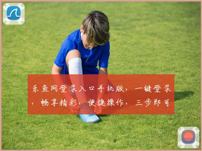 乐鱼网登录入口手机版，一键登录，畅享精彩，便捷操作，三步即可完成，不容错过